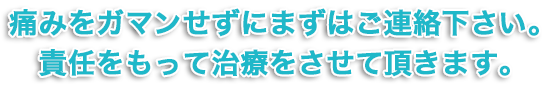 痛みをガマンせずにまずはご連絡ください。